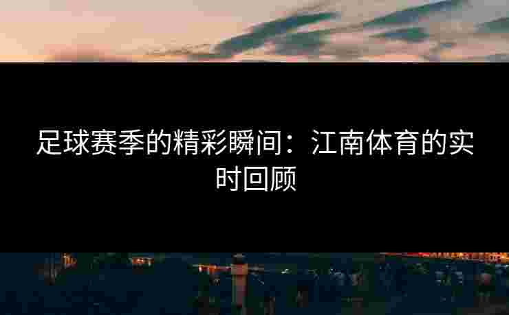 足球赛季的精彩瞬间:江南体育的实时回顾 足球赛季的精彩瞬间:江南体育的实时回顾