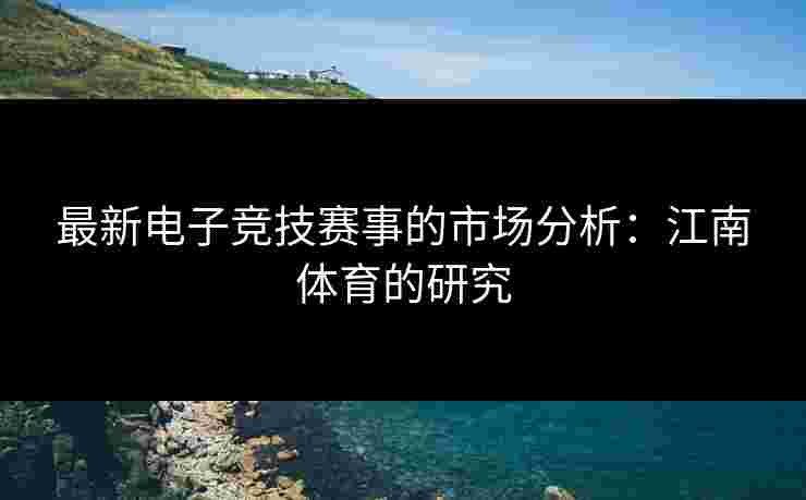 最新电子竞技赛事的市场分析：江南体育的研究