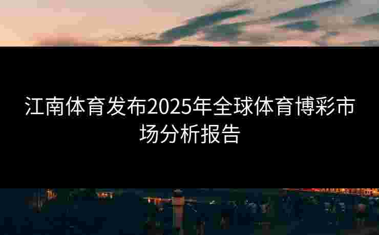 江南体育发布2025年全球体育博彩市场分析报告