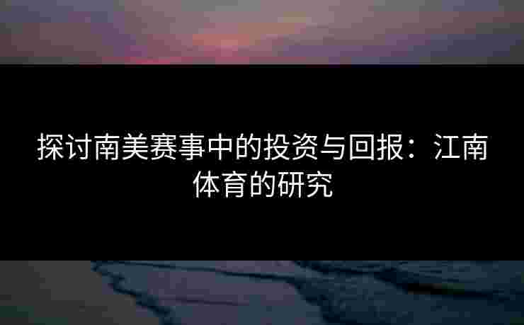 探讨南美赛事中的投资与回报：江南体育的研究