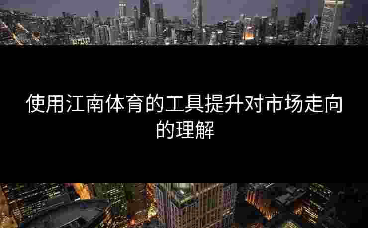 使用江南体育的工具提升对市场走向的理解 使用江南体育的工具提升对市场走向的理解
