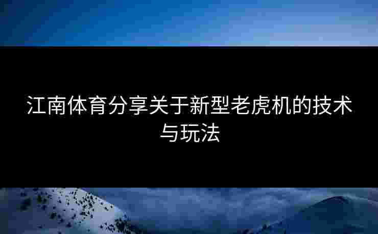 江南体育分享关于新型老虎机的技术与玩法 江南体育分享关于新型老虎机的技术与玩法