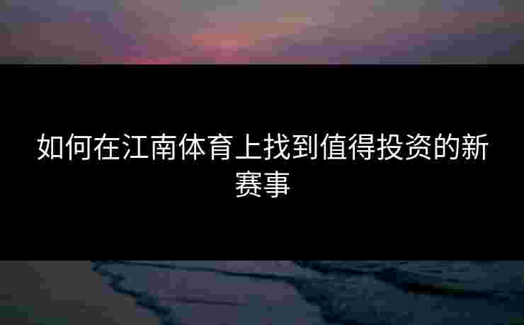 如何在江南体育上找到值得投资的新赛事