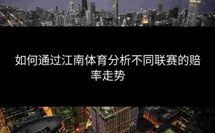 如何通过江南体育分析不同联赛的赔率走势 如何通过江南体育分析不同联赛的赔率走势
