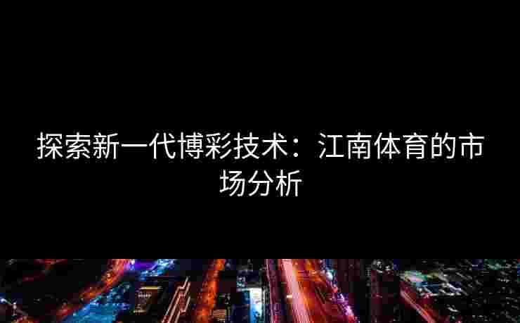 探索新一代博彩技术：江南体育的市场分析