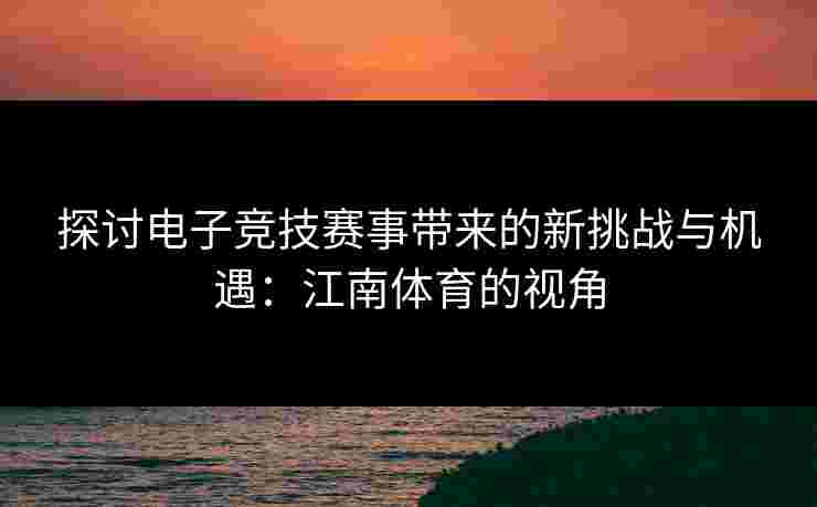 探讨电子竞技赛事带来的新挑战与机遇:江南体育的视角 探讨电子竞技赛事带来的新挑战与机遇:江南体育的视角