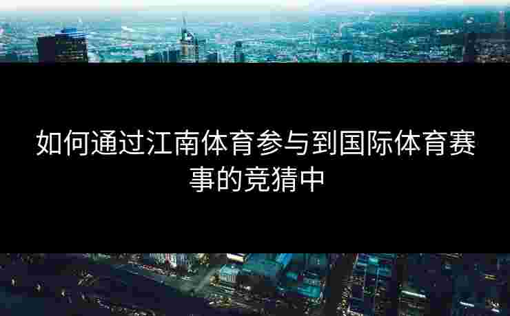 如何通过江南体育参与到国际体育赛事的竞猜中 如何通过江南体育参与到国际体育赛事的竞猜中