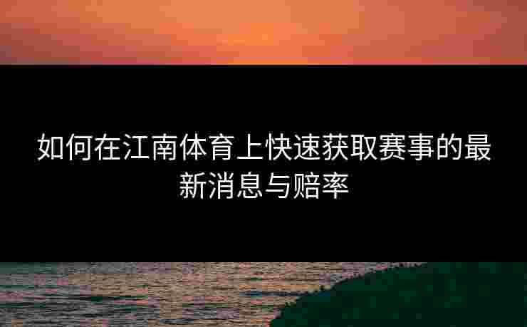 如何在江南体育上快速获取赛事的最新消息与赔率 如何在江南体育上快速获取赛事的最新消息与赔率