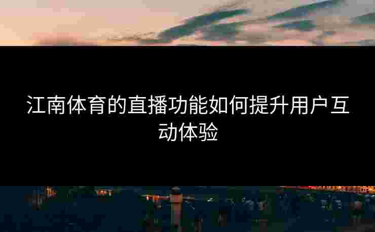 江南体育的直播功能如何提升用户互动体验 江南体育的直播功能如何提升用户互动体验