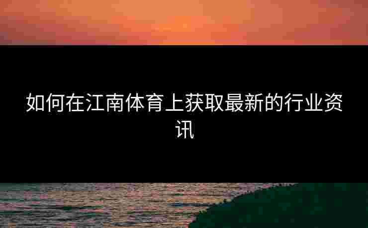 如何在江南体育上获取最新的行业资讯