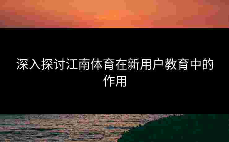 深入探讨江南体育在新用户教育中的作用