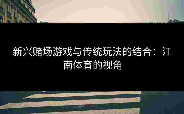 新兴赌场游戏与传统玩法的结合：江南体育的视角