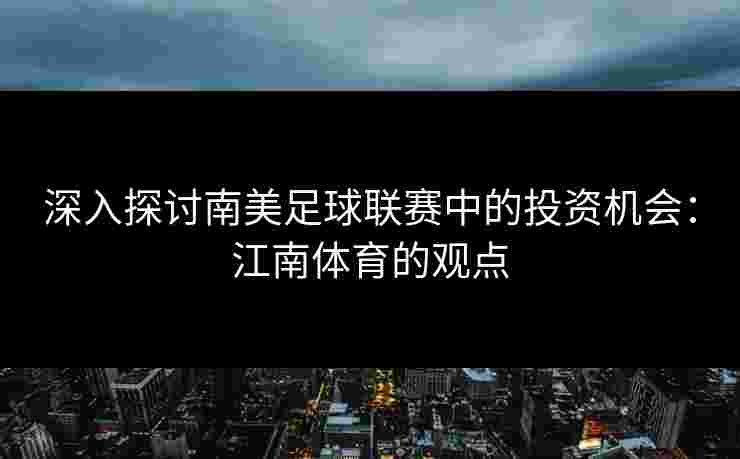 深入探讨南美足球联赛中的投资机会：江南体育的观点