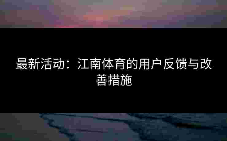 最新活动：江南体育的用户反馈与改善措施