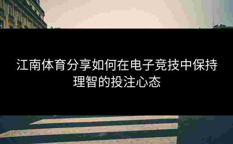 江南体育分享如何在电子竞技中保持理智的投注心态