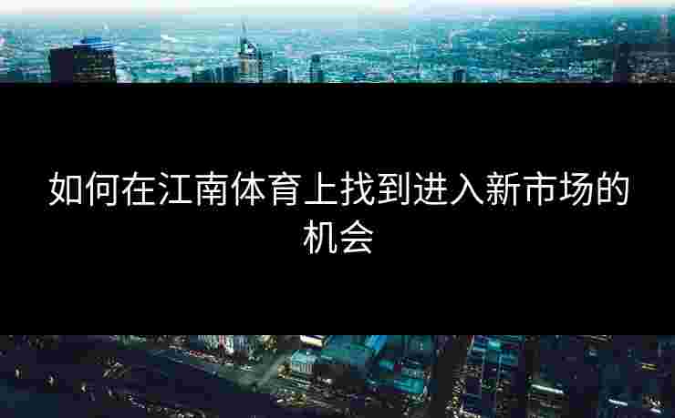 如何在江南体育上找到进入新市场的机会
