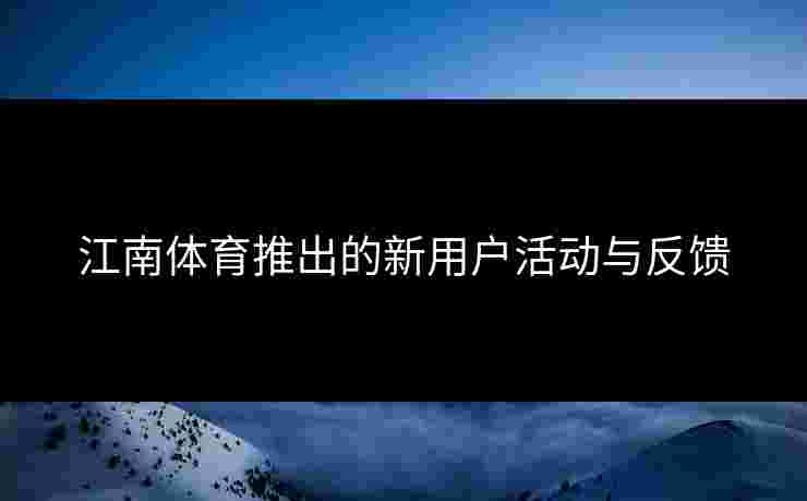 江南体育推出的新用户活动与反馈