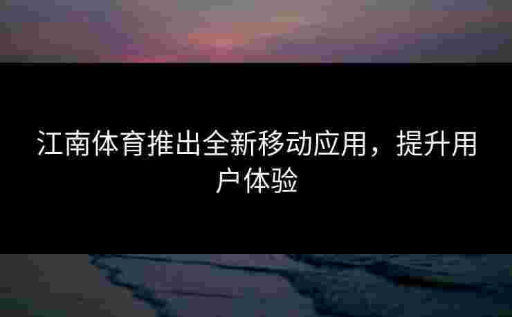 江南体育推出全新移动应用，提升用户体验