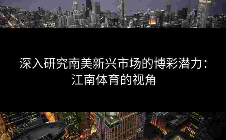深入研究南美新兴市场的博彩潜力：江南体育的视角