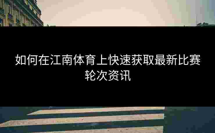 如何在江南体育上快速获取最新比赛轮次资讯
