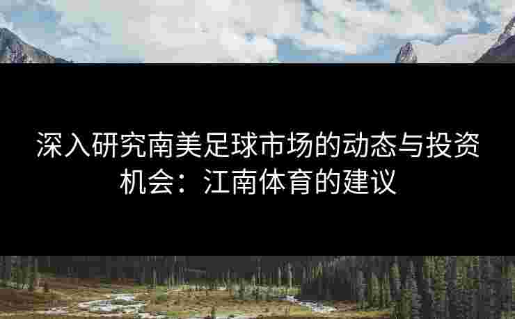 深入研究南美足球市场的动态与投资机会：江南体育的建议