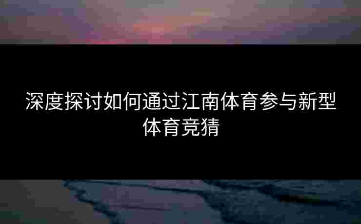 深度探讨如何通过江南体育参与新型体育竞猜