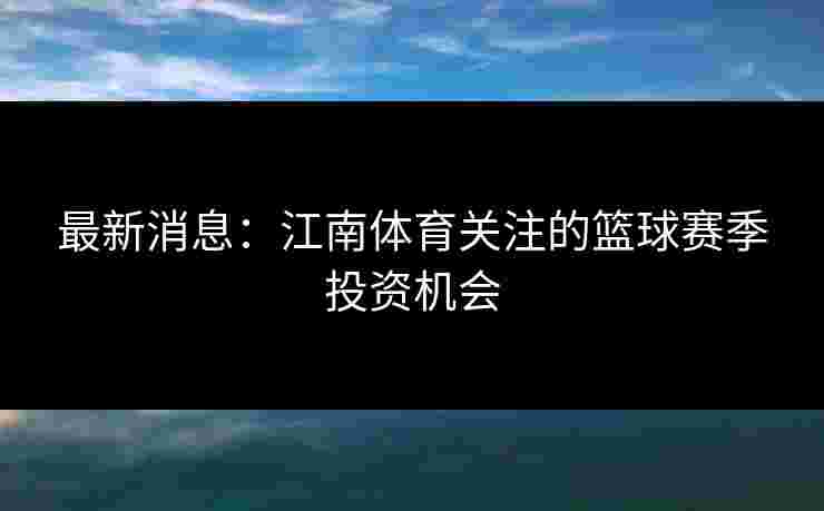 最新消息：江南体育关注的篮球赛季投资机会